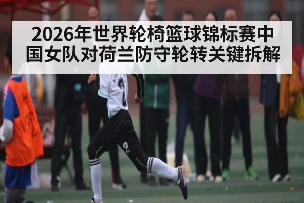 2026年世界轮椅篮球锦标赛中国女队对荷兰防守轮转关键拆解