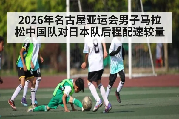 2026年名古屋亚运会男子马拉松中国队对日本队后程配速较量